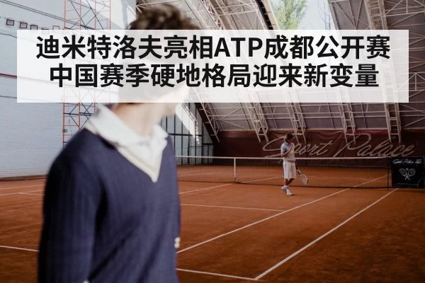 迪米特洛夫亮相ATP成都公开赛 中国赛季硬地格局迎来新变量
