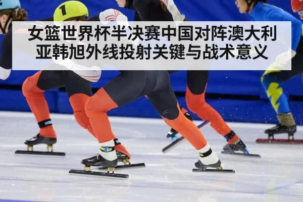 女篮世界杯半决赛中国对阵澳大利亚韩旭外线投射关键与战术意义