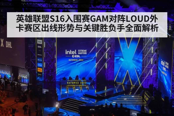 英雄联盟S16入围赛GAM对阵LOUD外卡赛区出线形势与关键胜负手全面解析