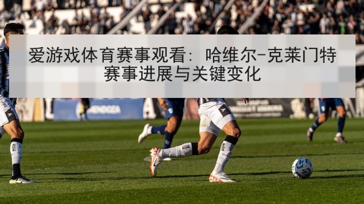 爱游戏体育赛事观看: 哈维尔-克莱门特赛事进展与关键变化