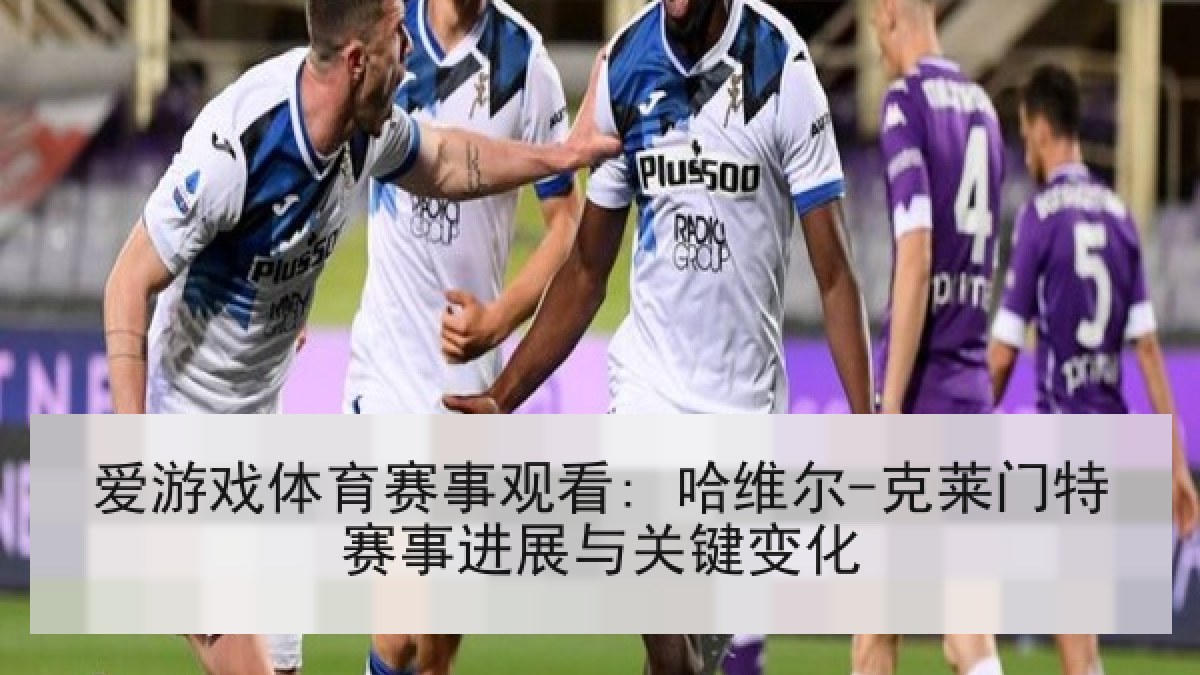爱游戏体育赛事观看: 哈维尔-克莱门特赛事进展与关键变化
